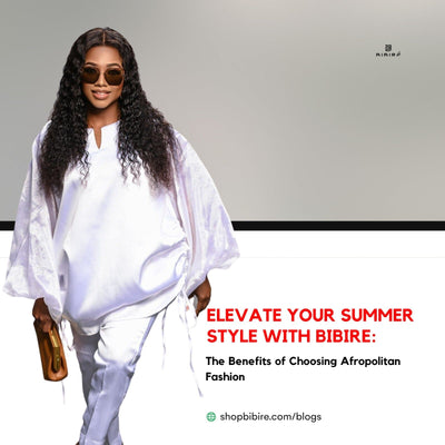 Elevate Your Summer Style with Bibire: The Benefits of Choosing Afropolitan Fashion